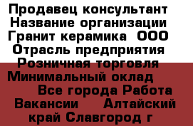 Продавец-консультант › Название организации ­ Гранит-керамика, ООО › Отрасль предприятия ­ Розничная торговля › Минимальный оклад ­ 30 000 - Все города Работа » Вакансии   . Алтайский край,Славгород г.